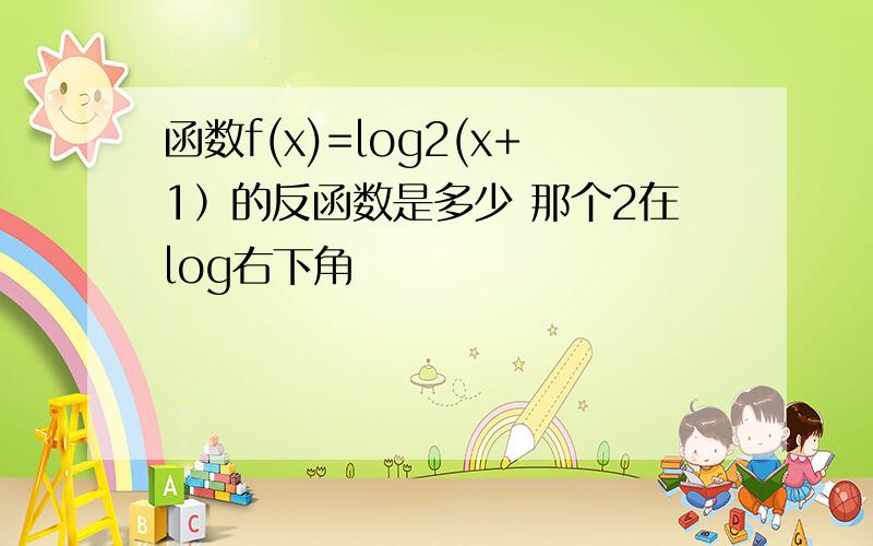 函数f(x)=log2(x+1）的反函数是多少 那个2在log右下角