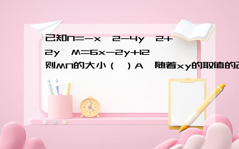 已知N=-x^2-4y^2+2y,M=6x-2y+12,则MN的大小（ ）A、随着xy的取值的改变而改变 B、M>n C、M=N D、M