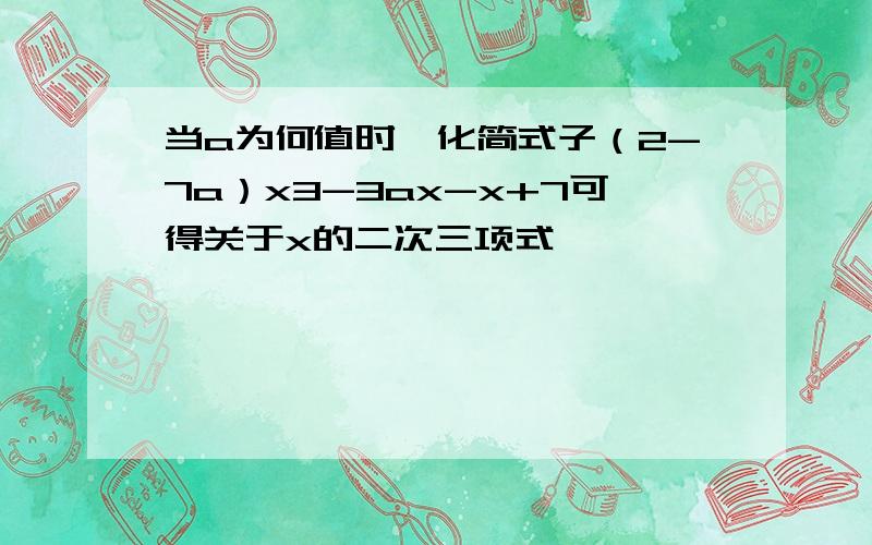 当a为何值时,化简式子（2-7a）x3-3ax-x+7可得关于x的二次三项式