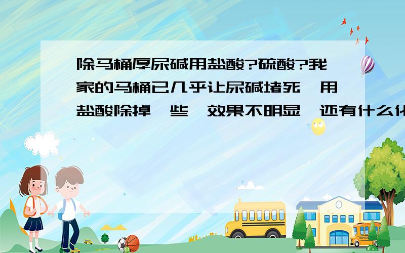 除马桶厚尿碱用盐酸?硫酸?我家的马桶已几乎让尿碱堵死,用盐酸除掉一些,效果不明显,还有什么化学剂更强烈且不会烧坏马桶釉面?