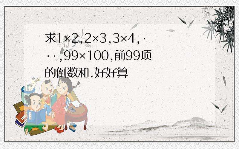 求1×2,2×3,3×4,···,99×100,前99项的倒数和.好好算