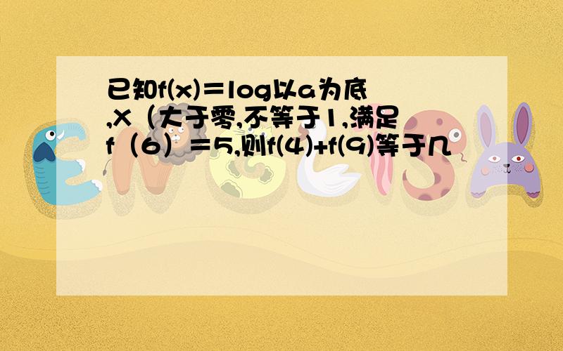 已知f(x)＝log以a为底,X（大于零,不等于1,满足f（6）＝5,则f(4)+f(9)等于几