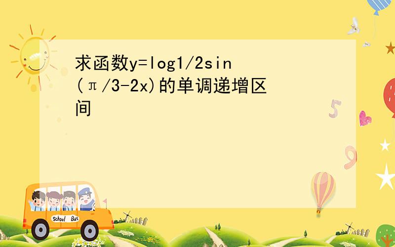 求函数y=log1/2sin(π/3-2x)的单调递增区间