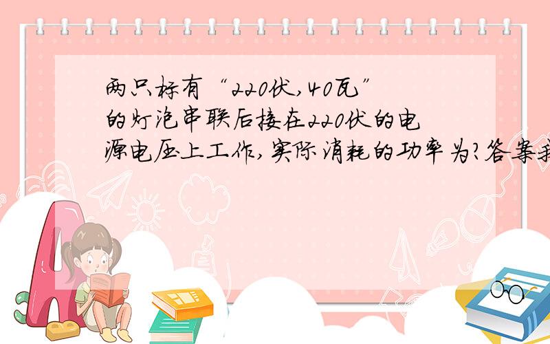 两只标有“220伏,40瓦”的灯泡串联后接在220伏的电源电压上工作,实际消耗的功率为?答案我知道是20瓦,