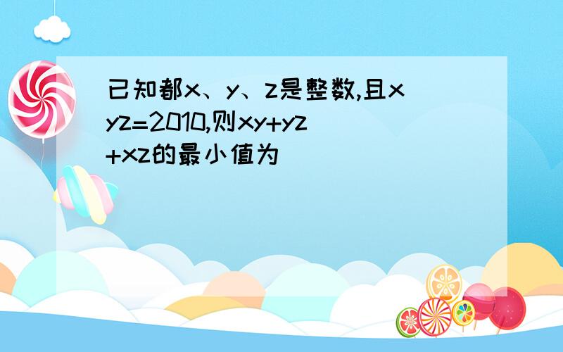 已知都x、y、z是整数,且xyz=2010,则xy+yz+xz的最小值为