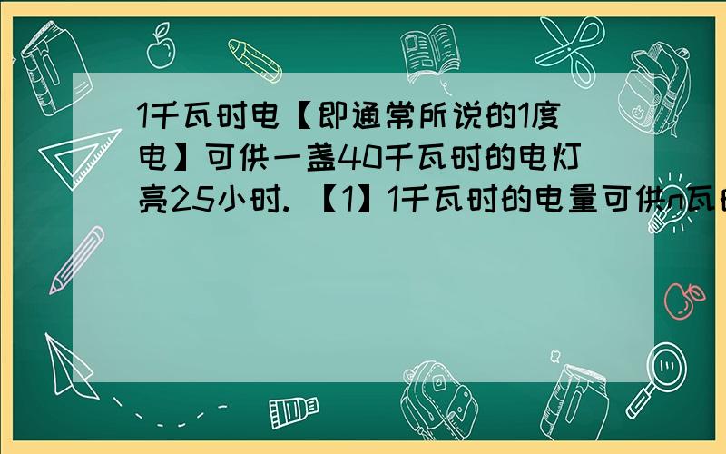 1千瓦时电【即通常所说的1度电】可供一盏40千瓦时的电灯亮25小时. 【1】1千瓦时的电量可供n瓦的电灯亮多1千瓦时电【即通常所说的1度电】可供一盏40千瓦时的电灯亮25小时.【1】1千瓦时的