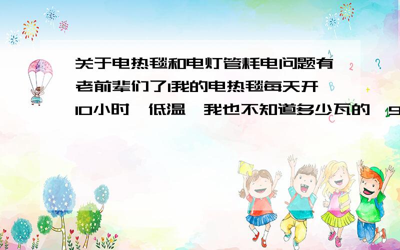 关于电热毯和电灯管耗电问题有老前辈们了1我的电热毯每天开10小时,低温,我也不知道多少瓦的,90年买的,至今无任何质量问题,长1米宽半米,我想请大家算下一天开十小时能用多少度电?2 我的