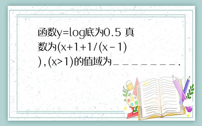 函数y=log底为0.5 真数为(x+1+1/(x-1)),(x>1)的值域为_______.