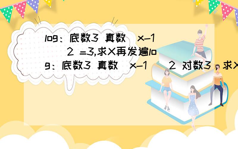 log：底数3 真数(x-1)^2 =3,求X再发遍log：底数3 真数(x-1)^2 对数3，求X问下答案是不是 (3根号3)-1 或 (-3根号3)-1，如果对的不用过程了。