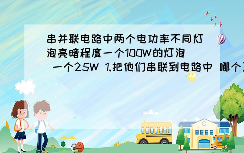 串并联电路中两个电功率不同灯泡亮暗程度一个100W的灯泡 一个25W 1.把他们串联到电路中 哪个更亮 为什么2.把它们并联到电路中 哪个更亮 为什么