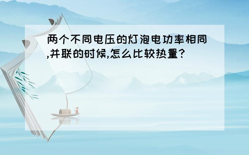 两个不同电压的灯泡电功率相同,并联的时候,怎么比较热量?