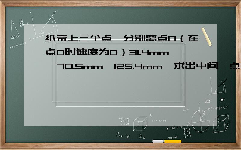 纸带上三个点,分别离点O（在点O时速度为0）31.4mm,70.5mm,125.4mm,求出中间一点的瞬时速度.公式应该是[(125.4-70.5)+(70.5-31.4)]/(2*0.化成单位为m时算得为2.35m/s,可是答案却是1.175.公式没错,过程好像也