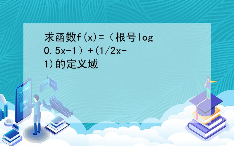 求函数f(x)=（根号log0.5x-1）+(1/2x-1)的定义域