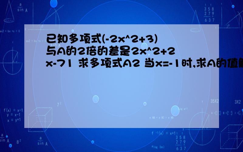 已知多项式(-2x^2+3)与A的2倍的差是2x^2+2x-71 求多项式A2 当x=-1时,求A的值解题限制：1,禁止用方程,用普通算术法2,用方程,但是必须详细写出设的那个数限制任选一