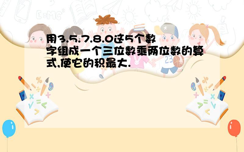 用3.5.7.8.0这5个数字组成一个三位数乘两位数的算式,使它的积最大.