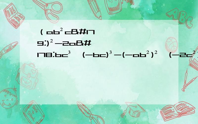 （ab²c³)²-2a²bc³*(-bc)³-(-ab²)²*(-2c²)³七年级数学