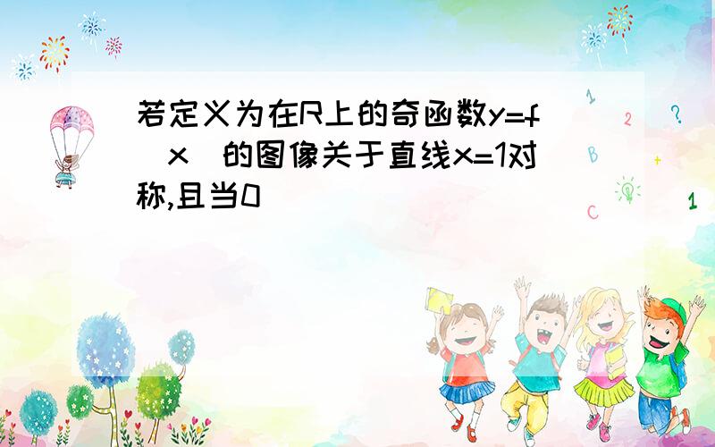 若定义为在R上的奇函数y=f(x)的图像关于直线x=1对称,且当0