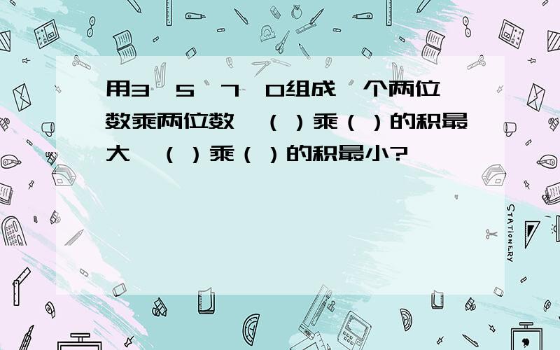 用3、5、7、0组成一个两位数乘两位数,（）乘（）的积最大,（）乘（）的积最小?