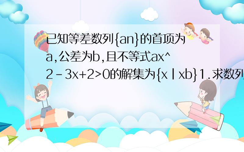 已知等差数列{an}的首项为a,公差为b,且不等式ax^2-3x+2>0的解集为{x|xb}1.求数列｛an｝的通项公式 2.求数列｛3^n ·an｝的前n项和Sn