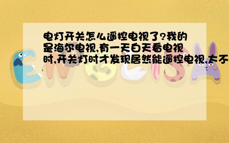 电灯开关怎么遥控电视了?我的是海尔电视,有一天白天看电视时,开关灯时才发现居然能遥控电视,太不可思议了!哪位能告诉这是什么原因?