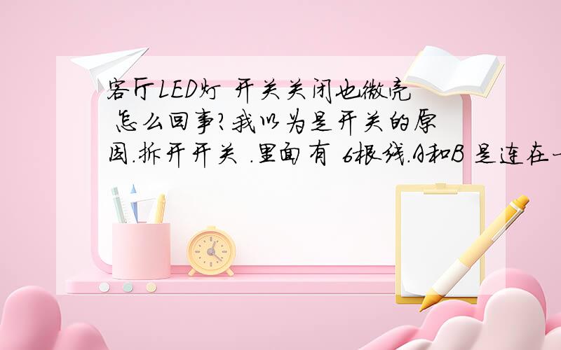 客厅LED灯 开关关闭也微亮 怎么回事?我以为是开关的原因.拆开开关 .里面有 6根线.A和B 是连在一起的.A是火线,AB连在一起后C,D,E 也变成火线 F 是零线 C+F 厨房 E+F 客厅.D线也是客厅.在屋顶没有