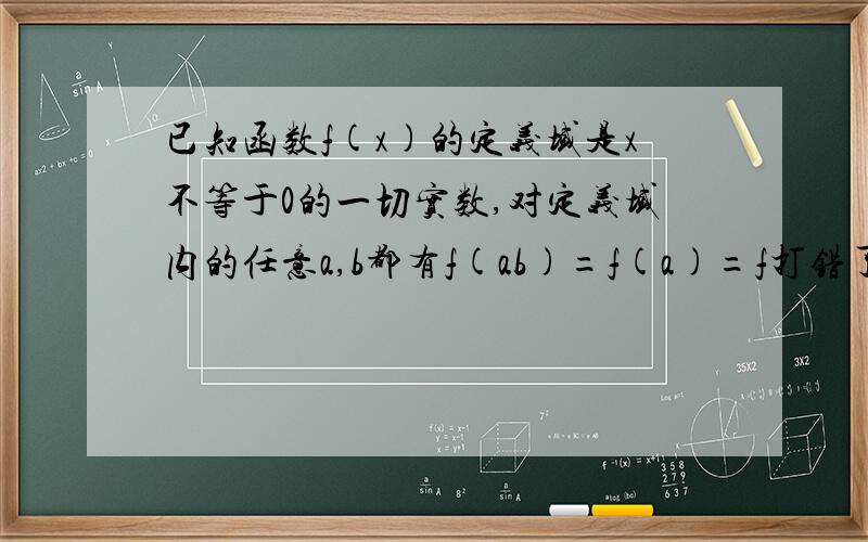 已知函数f(x)的定义域是x不等于0的一切实数,对定义域内的任意a,b都有f(ab)=f(a)=f打错了，应是都有f(ab)=f(a)+f(b），且当想》1时，f(x)>0,f(2)=1,求证f(x）是偶函数。（2）f(x)在（0,＋无穷）上是增函