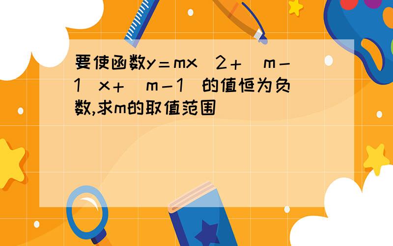 要使函数y＝mx^2＋（m－1）x＋（m－1）的值恒为负数,求m的取值范围