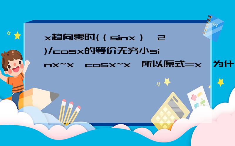 x趋向零时(（sinx）^2)/cosx的等价无穷小sinx~x,cosx~x,所以原式=x,为什么不对呀,求教!