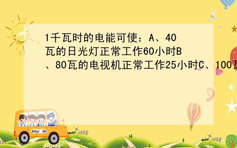 1千瓦时的电能可使：A、40瓦的日光灯正常工作60小时B、80瓦的电视机正常工作25小时C、100瓦的电烙铁正常工作10小时D、1000瓦的碘钨灯正常工作5小时为什么？