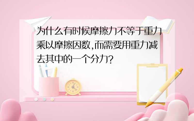 为什么有时候摩擦力不等于重力乘以摩擦因数,而需要用重力减去其中的一个分力?