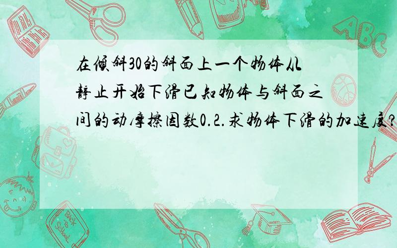 在倾斜30的斜面上一个物体从静止开始下滑已知物体与斜面之间的动摩擦因数0.2.求物体下滑的加速度?g取10