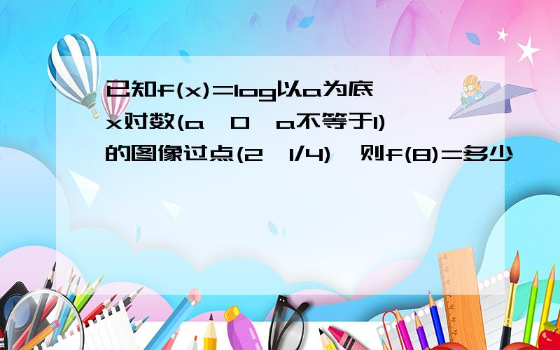 已知f(x)=log以a为底x对数(a>0,a不等于1)的图像过点(2,1/4),则f(8)=多少