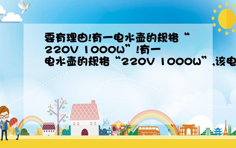 要有理由!有一电水壶的规格“220V 1000W”!有一电水壶的规格“220V 1000W”,该电水壶正常工作时,内部电热丝的电阻多大?工作5分钟放出热量多少?工作5分钟电流做工多少?工作5分钟电流做工多少?