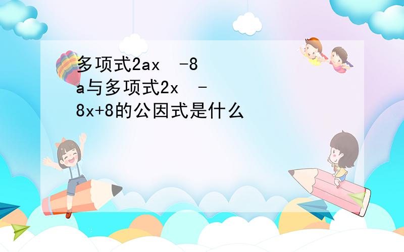 多项式2ax²-8a与多项式2x²-8x+8的公因式是什么