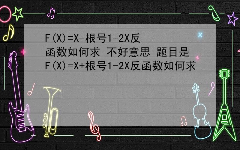 F(X)=X-根号1-2X反函数如何求 不好意思 题目是F(X)=X+根号1-2X反函数如何求