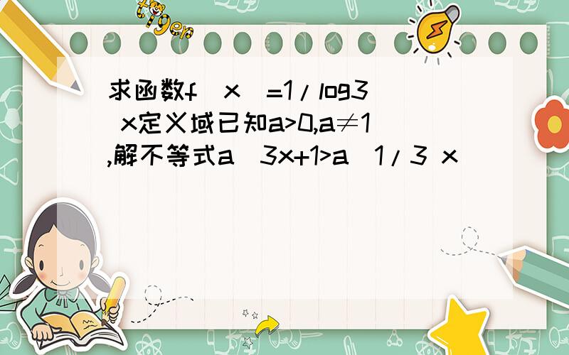 求函数f(x)=1/log3 x定义域已知a>0,a≠1,解不等式a^3x+1>a^1/3 x