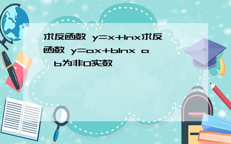 求反函数 y=x+lnx求反函数 y=ax+blnx a,b为非0实数