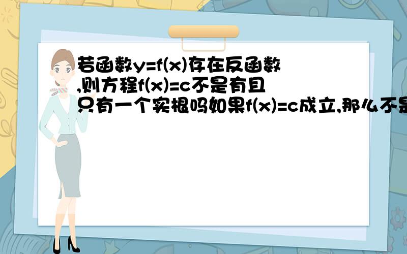 若函数y=f(x)存在反函数,则方程f(x)=c不是有且只有一个实根吗如果f(x)=c成立,那么不是必定存在x使x映射到c吗,怎么会可能不存在实跟f(x)=c如果成立，那c不就一定在原函数的值域内？还是说f(x)=c