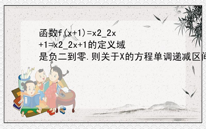 函数f(x+1)=x2_2x+1=x2_2x+1的定义域是负二到零.则关于X的方程单调递减区间是多少?