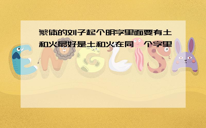 繁体的刘子起个明字里面要有土和火最好是土和火在同一个字里