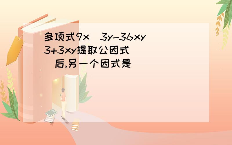 多项式9x^3y-36xy^3+3xy提取公因式_____后,另一个因式是_____