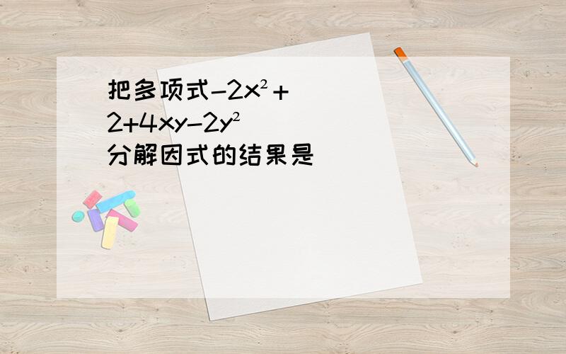 把多项式-2x²+2+4xy-2y²分解因式的结果是