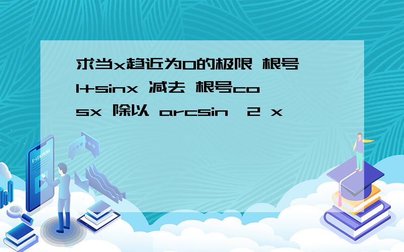 求当x趋近为0的极限 根号 1+sinx 减去 根号cosx 除以 arcsin^2 x