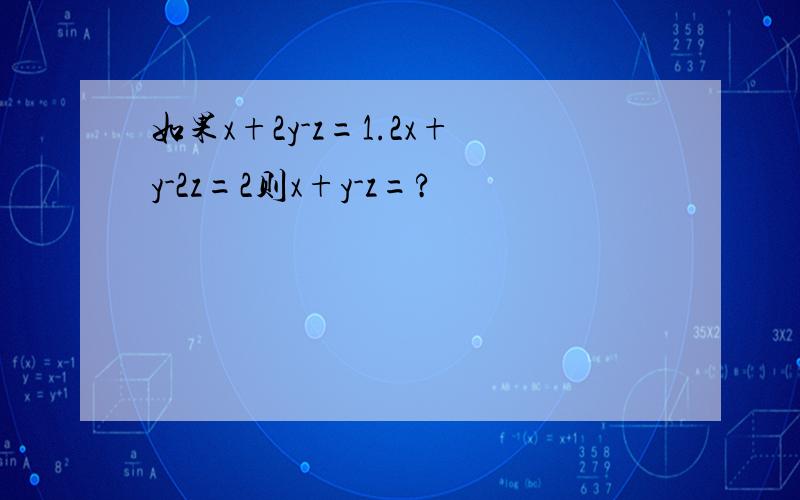 如果x+2y-z=1.2x+y-2z=2则x+y-z=?