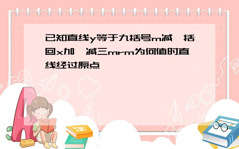 已知直线y等于九括号m减一括回x加一减三mrm为何值时直线经过原点