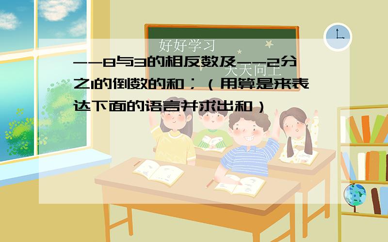 --8与3的相反数及--2分之1的倒数的和；（用算是来表达下面的语言并求出和）