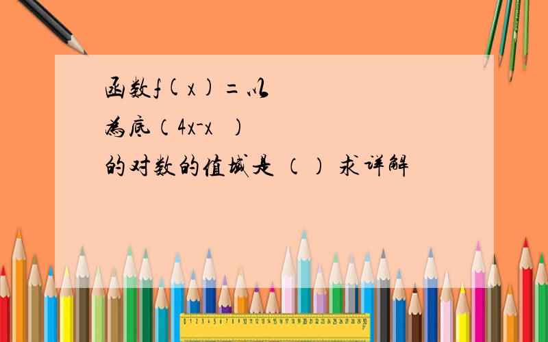 函数f(x)=以½为底（4x-x²）的对数的值域是 （） 求详解