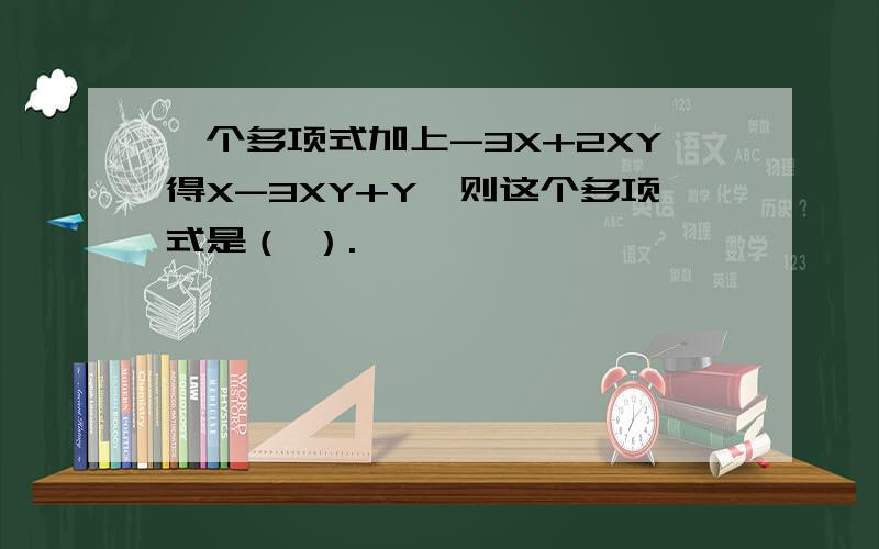 一个多项式加上-3X+2XY得X-3XY+Y,则这个多项式是（ ）.