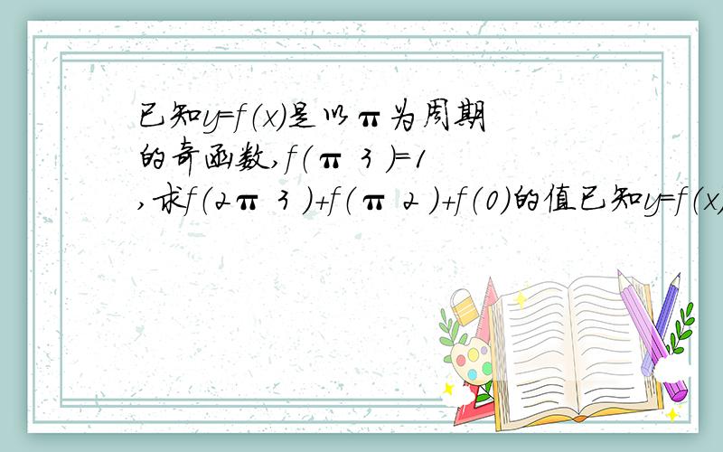 已知y=f（x）是以π为周期的奇函数,f（π 3 ）=1,求f（2π 3 ）+f（π 2 ）+f（0）的值已知y=f（x）是以π为周期的奇函数，f（ π/3）=1，求f（ 2π/3）+f（ π/2）+f（0）的值