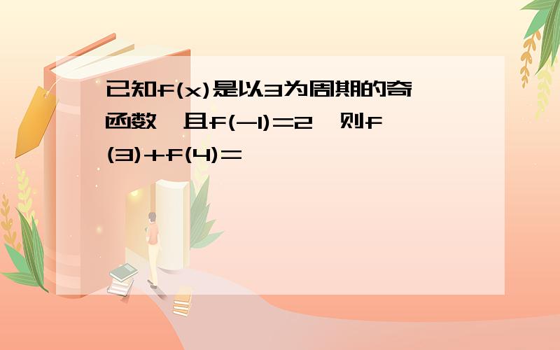 已知f(x)是以3为周期的奇函数,且f(-1)=2,则f(3)+f(4)=